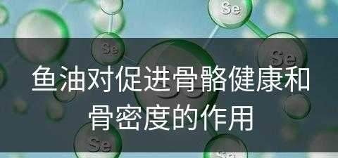 鱼油对促进骨骼健康和骨密度的作用